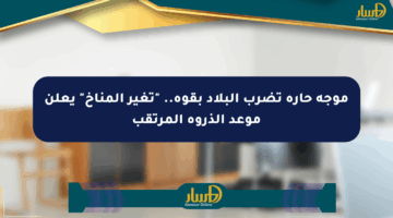 موجة حارة تضرب البلاد بقوة.. “تغير المناخ” يعلن موعد الذروة المرتقب